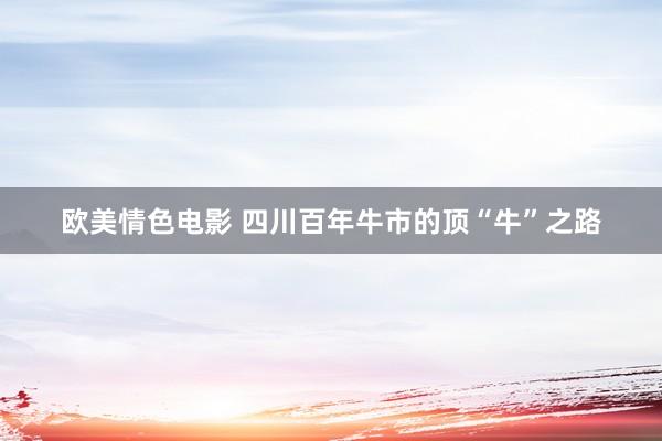欧美情色电影 四川百年牛市的顶“牛”之路