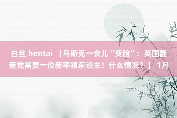 白丝 hentai 【马斯克一会儿“变脸”：英国翻新党需要一位新率领东谈主！什么情况？】 1月