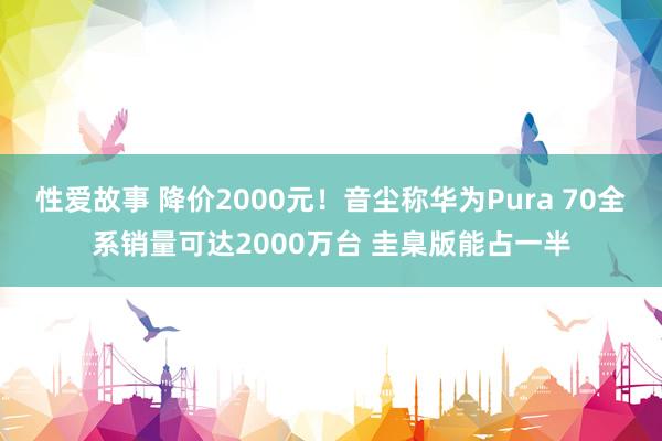 性爱故事 降价2000元！音尘称华为Pura 70全系销量可达2000万台 圭臬版能占一半