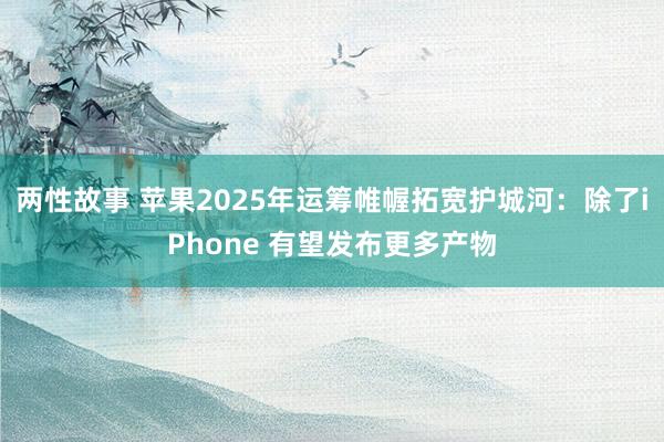 两性故事 苹果2025年运筹帷幄拓宽护城河：除了iPhone 有望发布更多产物
