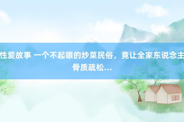 性爱故事 一个不起眼的炒菜民俗，竟让全家东说念主骨质疏松...