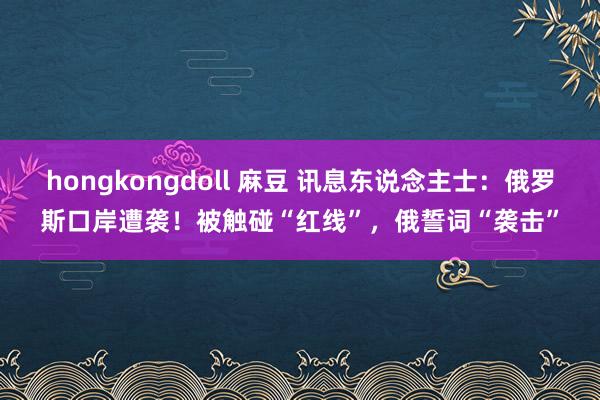 hongkongdoll 麻豆 讯息东说念主士：俄罗斯口岸遭袭！被触碰“红线”，俄誓词“袭击”