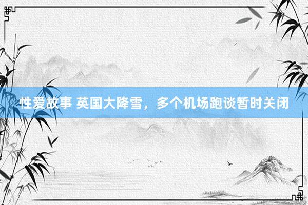 性爱故事 英国大降雪，多个机场跑谈暂时关闭