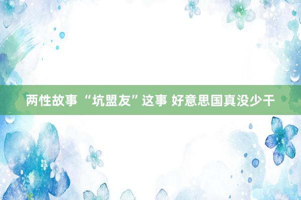 两性故事 “坑盟友”这事 好意思国真没少干