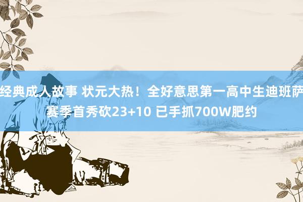 经典成人故事 状元大热！全好意思第一高中生迪班萨赛季首秀砍23+10 已手抓700W肥约