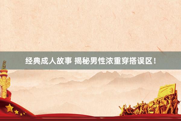 经典成人故事 揭秘男性浓重穿搭误区！