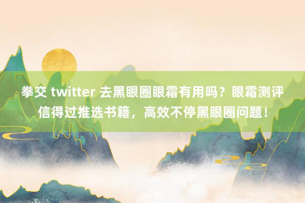 拳交 twitter 去黑眼圈眼霜有用吗？眼霜测评信得过推选书籍，高效不停黑眼圈问题！