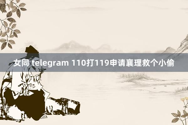 女同 telegram 110打119申请襄理救个小偷