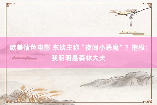 欧美情色电影 东谈主称“夜间小恶魔”？指猴：我明明是森林大夫