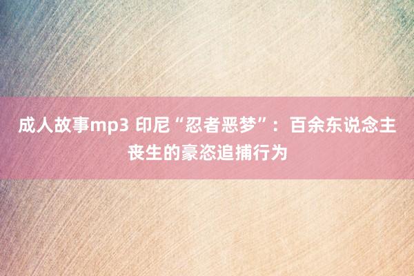 成人故事mp3 印尼“忍者恶梦”：百余东说念主丧生的豪恣追捕行为