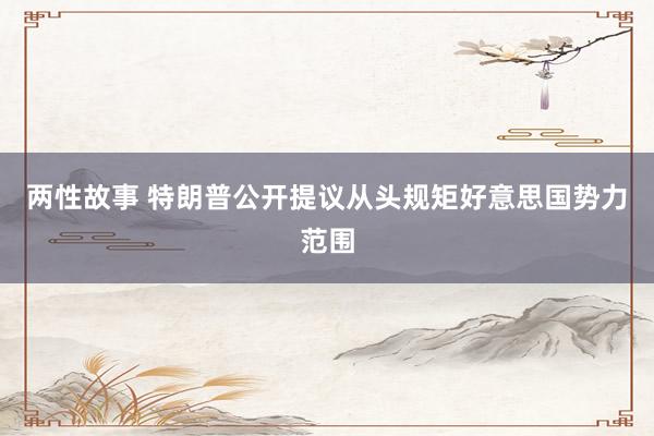 两性故事 特朗普公开提议从头规矩好意思国势力范围