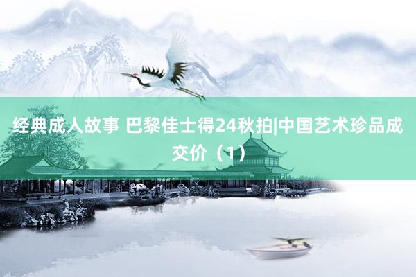 经典成人故事 巴黎佳士得24秋拍|中国艺术珍品成交价（1）
