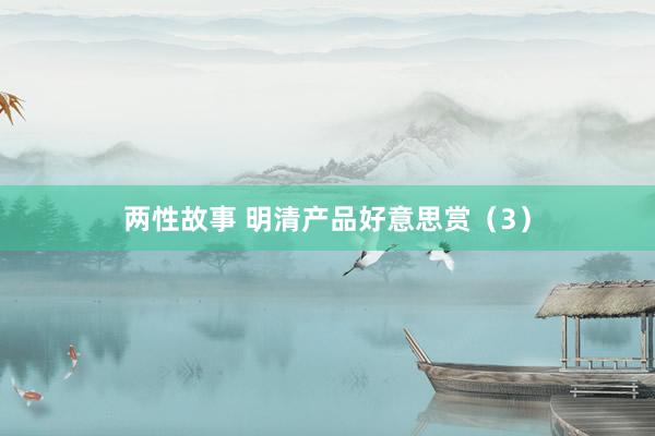 两性故事 明清产品好意思赏（3）