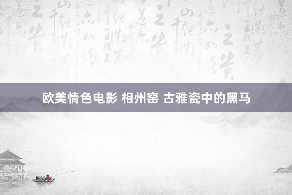 欧美情色电影 相州窑 古雅瓷中的黑马