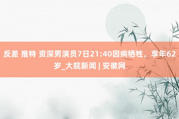 反差 推特 资深男演员7日21:40因病牺牲，享年62岁_大皖新闻 | 安徽网