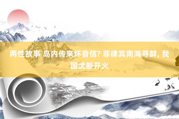 两性故事 岛内传来坏音信? 菲律宾南海寻衅， 我国武断开火