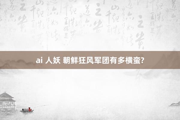 ai 人妖 朝鲜狂风军团有多横蛮?