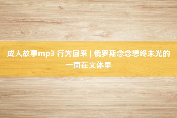 成人故事mp3 行为回来 | 俄罗斯念念想终末光的一面在文体里