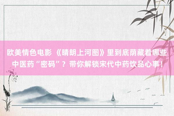 欧美情色电影 《晴朗上河图》里到底荫藏着哪些中医药“密码”？带你解锁宋代中药饮品心事！