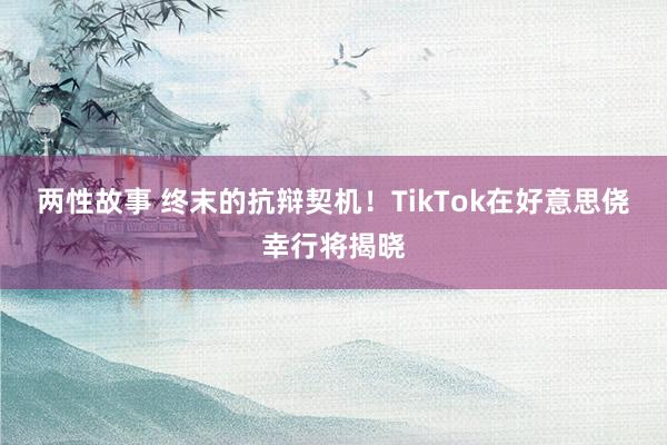 两性故事 终末的抗辩契机！TikTok在好意思侥幸行将揭晓