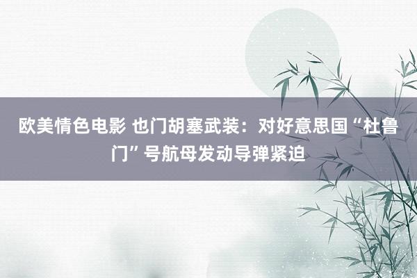 欧美情色电影 也门胡塞武装：对好意思国“杜鲁门”号航母发动导弹紧迫