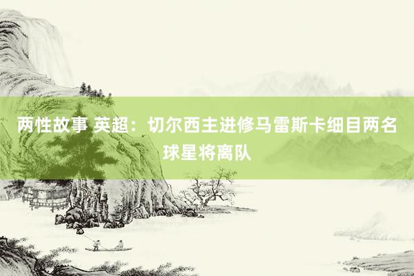 两性故事 英超：切尔西主进修马雷斯卡细目两名球星将离队