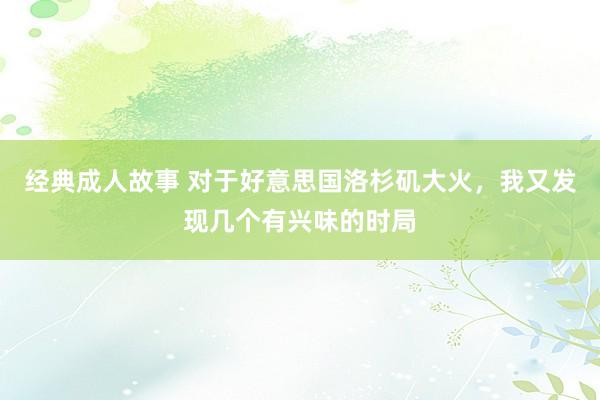 经典成人故事 对于好意思国洛杉矶大火，我又发现几个有兴味的时局