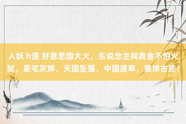 人妖 h漫 好意思国大火，东说念主间真金不怕火狱，豪宅灰烬，天国坠落，中国速率，寰球古迹！