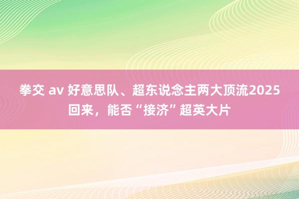 拳交 av 好意思队、超东说念主两大顶流2025回来，能否“接济”超英大片