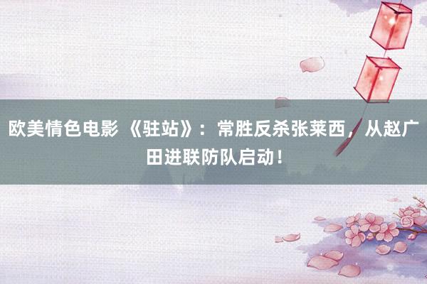 欧美情色电影 《驻站》：常胜反杀张莱西，从赵广田进联防队启动！