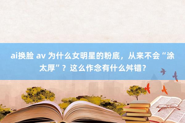 ai换脸 av 为什么女明星的粉底，从来不会“涂太厚”？这么作念有什么舛错？