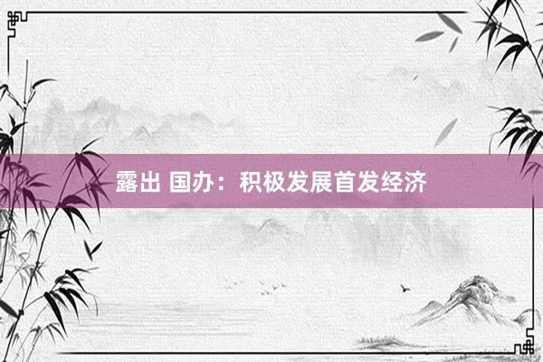 露出 国办：积极发展首发经济
