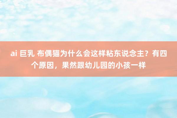 ai 巨乳 布偶猫为什么会这样粘东说念主？有四个原因，果然跟幼儿园的小孩一样