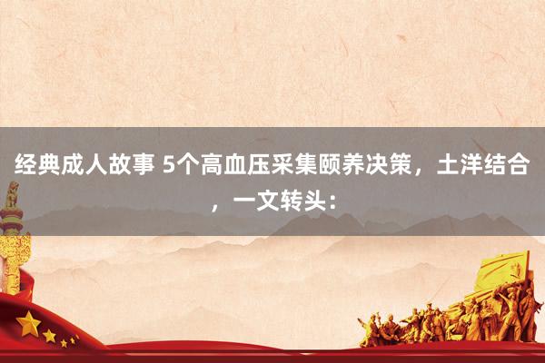 经典成人故事 5个高血压采集颐养决策，土洋结合，一文转头：