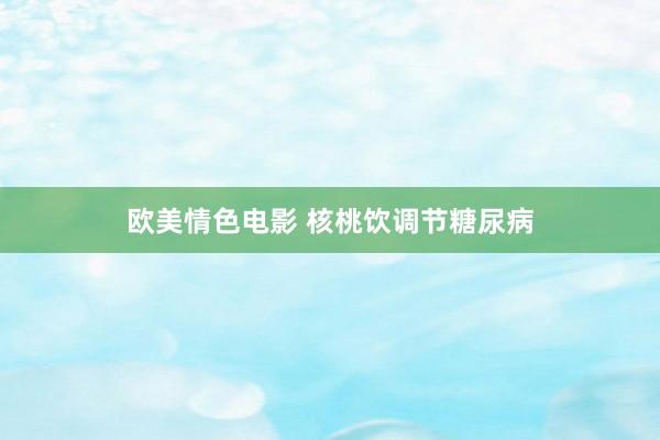 欧美情色电影 核桃饮调节糖尿病