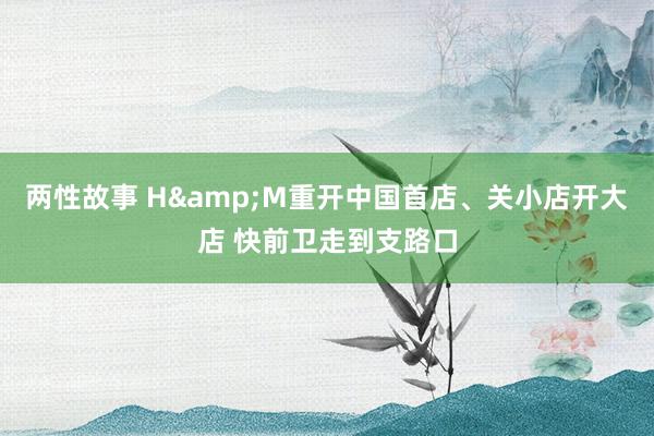 两性故事 H&M重开中国首店、关小店开大店 快前卫走到支路口