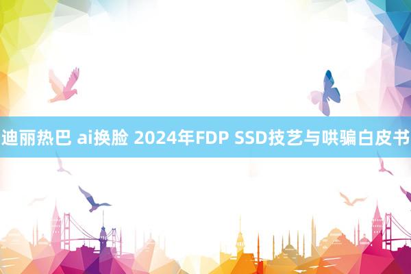 迪丽热巴 ai换脸 2024年FDP SSD技艺与哄骗白皮书