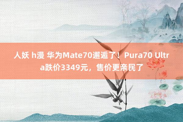 人妖 h漫 华为Mate70邂逅了！Pura70 Ultra跌价3349元，售价更亲民了
