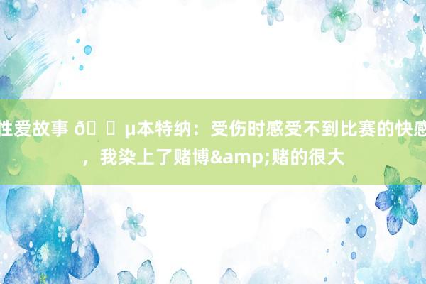 性爱故事 😵本特纳：受伤时感受不到比赛的快感，我染上了赌博&赌的很大