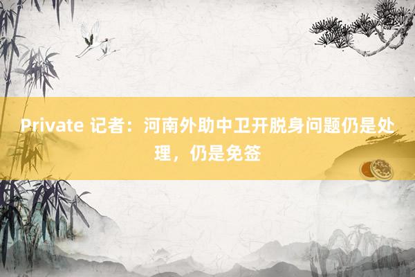 Private 记者：河南外助中卫开脱身问题仍是处理，仍是免签