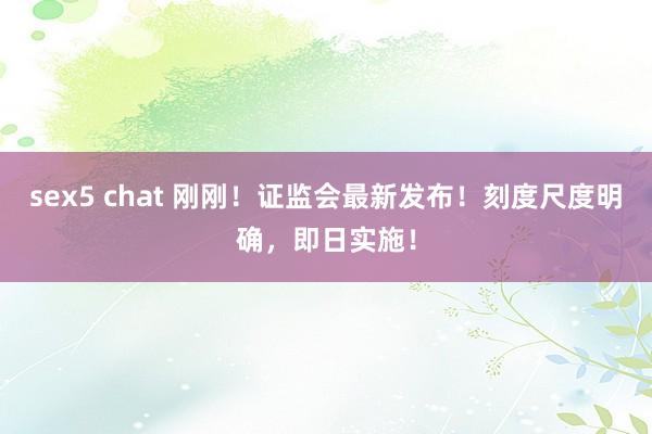 sex5 chat 刚刚！证监会最新发布！刻度尺度明确，即日实施！