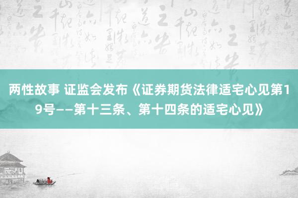 两性故事 证监会发布《证券期货法律适宅心见第19号——第十三条、第十四条的适宅心见》