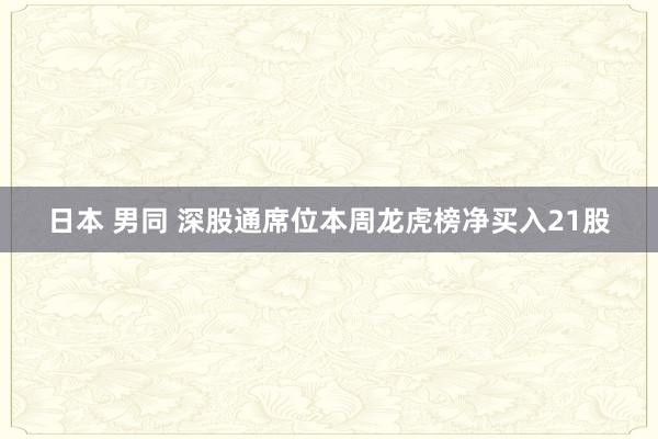 日本 男同 深股通席位本周龙虎榜净买入21股