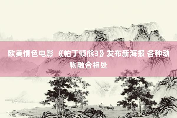 欧美情色电影 《帕丁顿熊3》发布新海报 各种动物融合相处