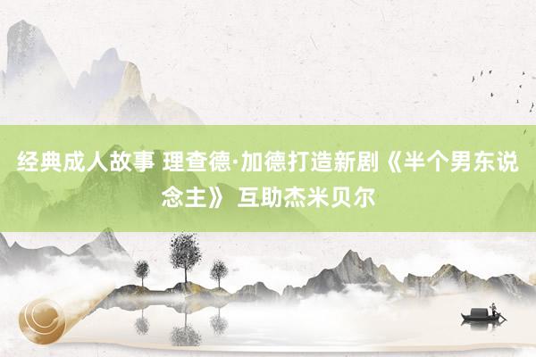 经典成人故事 理查德·加德打造新剧《半个男东说念主》 互助杰米贝尔