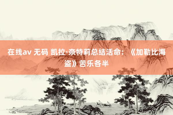 在线av 无码 凯拉·奈特莉总结活命：《加勒比海盗》苦乐各半