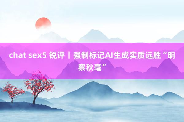 chat sex5 锐评丨强制标记AI生成实质远胜“明察秋毫”