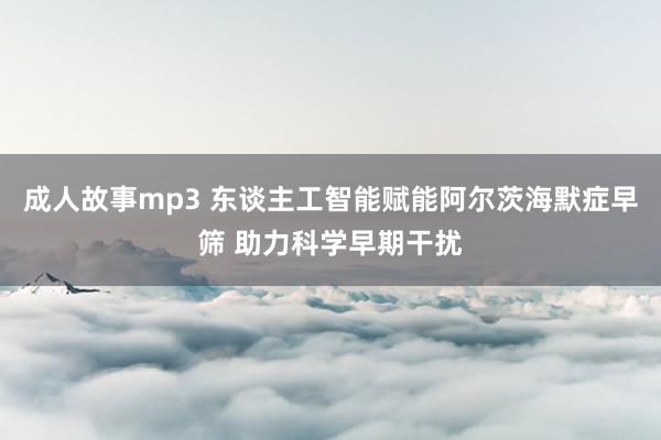 成人故事mp3 东谈主工智能赋能阿尔茨海默症早筛 助力科学早期干扰