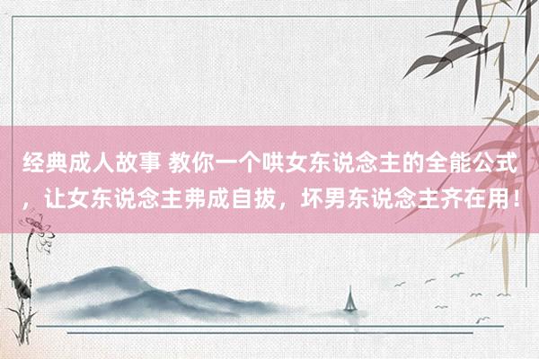 经典成人故事 教你一个哄女东说念主的全能公式，让女东说念主弗成自拔，坏男东说念主齐在用！