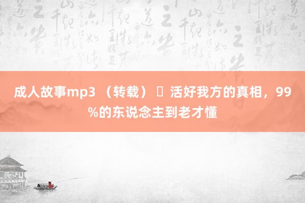 成人故事mp3 （转载） ​活好我方的真相，99%的东说念主到老才懂